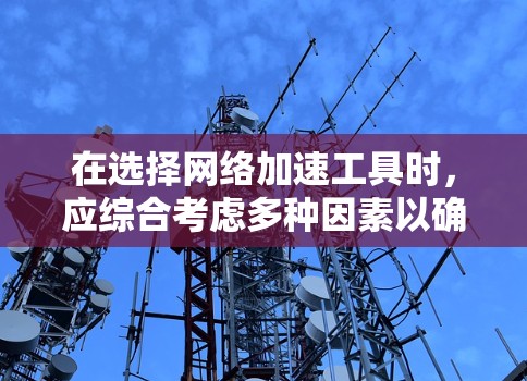 在选择网络加速工具时，应综合考虑多种因素以确保最佳效果。以下是根据您需求和预算选择的推荐工具