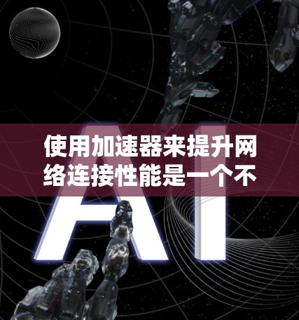 使用加速器来提升网络连接性能是一个不错的选择，特别是当你经常需要频繁使用网络服务时。以下是详细的步骤和建议，帮助你有效地使用加速器