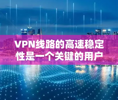VPN线路的高速稳定性是一个关键的用户体验问题，不同的VPN服务和配置方式会影响连接速度和稳定性。以下是一些可能影响 VPN 线路高速稳定性的因素和解决方案