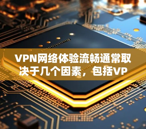 VPN网络体验流畅通常取决于几个因素，包括VPN的配置、设备的网络状况、VPN的设置以及用户对网络连接的偏好。以下是一些可能影响VPN网络体验的因素及其建议