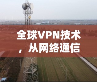 全球VPN技术，从网络通信到加密，守护数据安全的未来