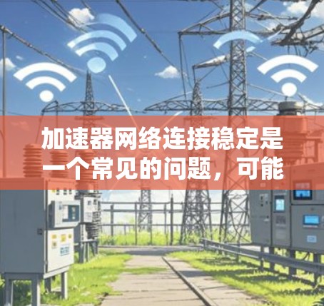 加速器网络连接稳定是一个常见的问题，可能涉及网络连接速度慢或高延迟、加速器配置错误、网络攻击等。以下是一些可能的解决步骤，帮助你优化网络连接和加速器的性能