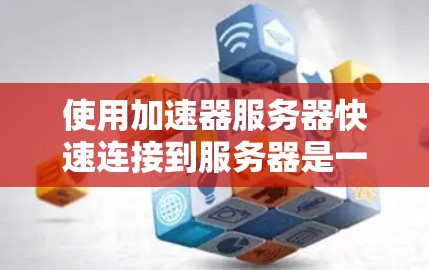 使用加速器服务器快速连接到服务器是一个高效的技术，能够帮助用户在网络上快速访问多个服务器。以下是对该问题的详细总结和解决方案