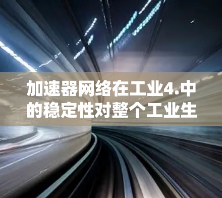 加速器网络在工业4.中的稳定性对整个工业生产至关重要。以下是对这一问题的系统性总结和分析