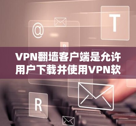 VPN翻墙客户端是允许用户下载并使用VPN软件的外部服务器，提供了一种更灵活和方便的VPN使用方式。以下是一些详细的步骤和推荐
