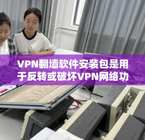 VPN翻墙软件安装包是用于反转或破坏VPN网络功能的软件，通常需要用户对其进行安全审查。以下是使用VPN翻墙软件的步骤和注意事项