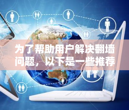 为了帮助用户解决翻墙问题，以下是一些推荐的加速器翻墙应用的总结，考虑了用户的需求、预算、技术支持以及需要的功能