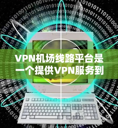 VPN机场线路平台是一个提供VPN服务到机场的平台，用户可以在机场使用这些服务。以下是对该平台的详细总结