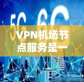 VPN机场节点服务是一种通过VPN技术连接机场内部网络的策略，旨在为机场内部设备和人员提供安全的网络访问和管理服务。以下是对该主题的详细总结和解释