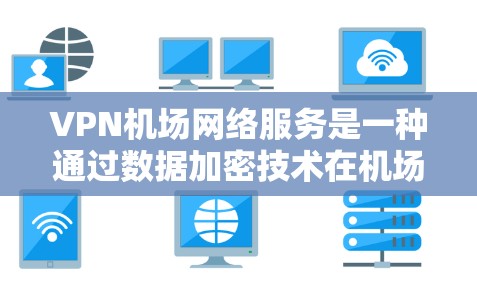 VPN机场网络服务是一种通过数据加密技术在机场内部使用网络，允许用户访问其他服务器的网络服务，特别适用于机场环境。以下是对该服务的详细分析