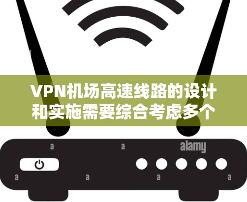 VPN机场高速线路的设计和实施需要综合考虑多个因素，以确保安全、高效和用户友好的体验。以下是对该领域的详细分析和建议