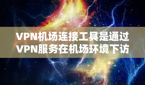 VPN机场连接工具是通过VPN服务在机场环境下访问互联网资源的工具。以下是一个结构化的解决方案