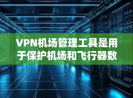 VPN机场管理工具是用于保护机场和飞行器数据的安全性的技术系统。以下是其关键组成部分