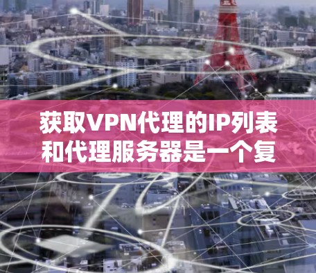 获取VPN代理的IP列表和代理服务器是一个复杂而多样的过程，需要综合考虑多个因素。以下是一个逐步的解决方案，帮助您高效地获取所需资源