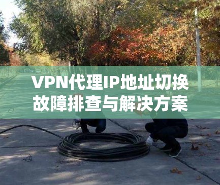 VPN代理IP地址切换故障排查与解决方案
