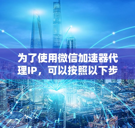 为了使用微信加速器代理IP，可以按照以下步骤进行