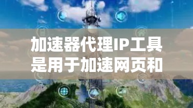 加速器代理IP工具是用于加速网页和视频的软件，通过抓取和下载资源，提高网页加载速度。以下是详细的步骤和分析
