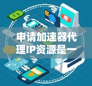 申请加速器代理IP资源是一个灵活且高效的解决方案，可以帮助用户提高服务器的性能和资源利用率。以下是一个清晰的指南，帮助您顺利申请和使用加速器代理