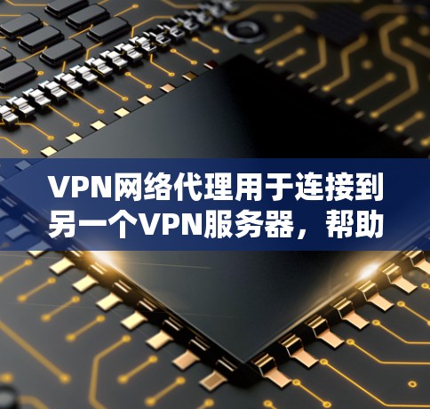 VPN网络代理用于连接到另一个VPN服务器，帮助实现多端设备之间的VPN连接。以下是使用VPN网络代理连接VPN服务器的步骤