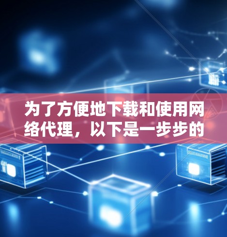 为了方便地下载和使用网络代理，以下是一步步的建议