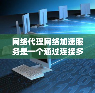 网络代理网络加速服务是一个通过连接多个加速服务器来帮助用户快速加载网页的工具。它通过自动化加速和参数调整，提升用户体验。以下是对网络代理网络加速服务的详细介绍