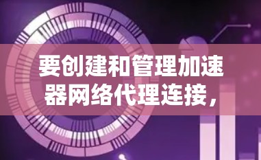 要创建和管理加速器网络代理连接，您可以按照以下步骤操作