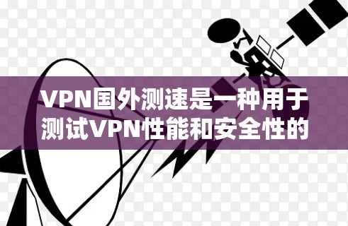 VPN国外测速是一种用于测试VPN性能和安全性的工具。以下是对该功能的详细分析