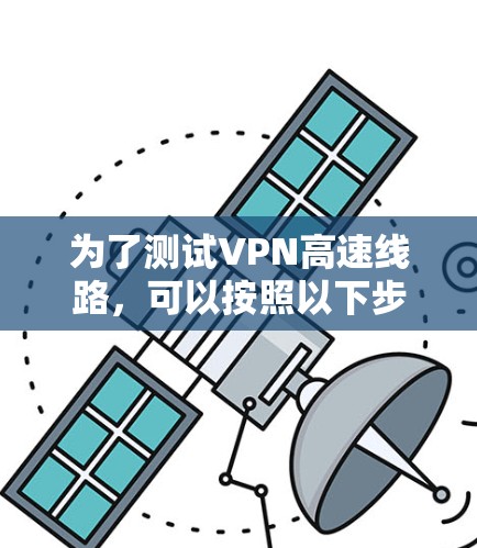 为了测试VPN高速线路，可以按照以下步骤进行