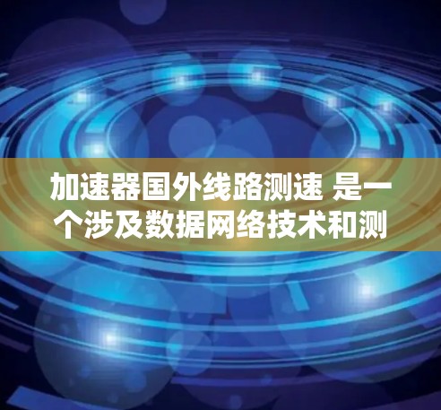 加速器国外线路测速 是一个涉及数据网络技术和测试设备的领域，旨在评估加速器在国外网络环境中的性能和效率。以下是对此一主题的详细解释