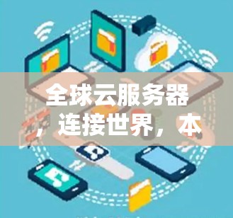 全球云服务器，连接世界，本地化办公新范式