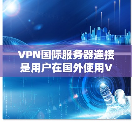 VPN国际服务器连接是用户在国外使用VPN服务时常见且常见的问题之一。以下是一些可能的解决方案和步骤