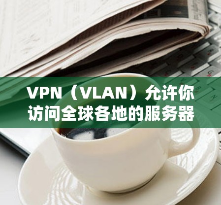 VPN（VLAN）允许你访问全球各地的服务器，但访问这些服务器时需要遵循一定的安全规范。以下是关于如何安全地访问全球VPN服务器的一些实用建议