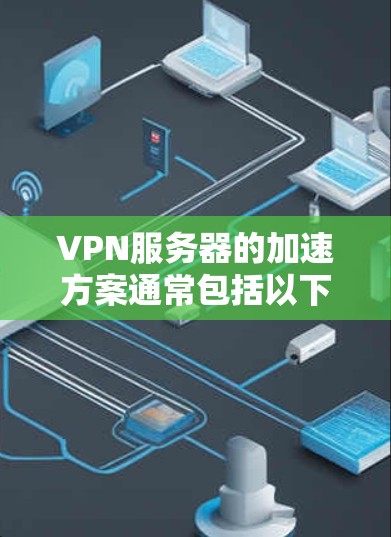 VPN服务器的加速方案通常包括以下几个方面，以提升服务器的性能和用户体验。以下是一些常见的方法和步骤