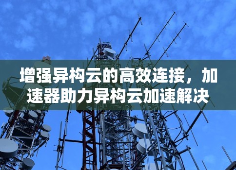 增强异构云的高效连接，加速器助力异构云加速解决方案