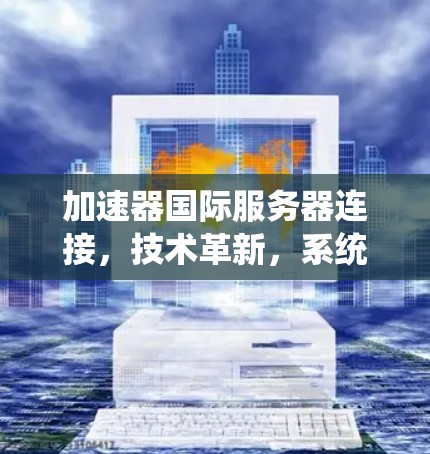 加速器国际服务器连接，技术革新，系统优化