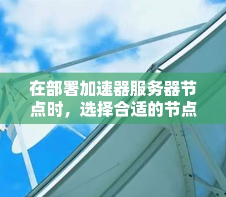 在部署加速器服务器节点时，选择合适的节点节点数量和配置至关重要。以下是一些关键点和建议，帮助你更好地选择加速器节点