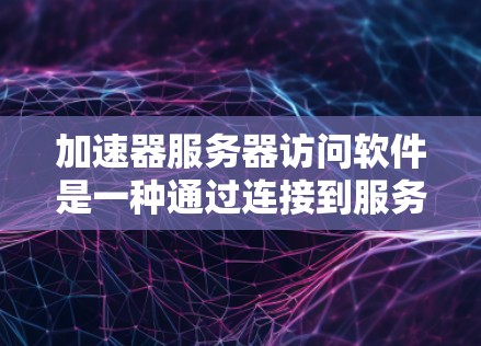 加速器服务器访问软件是一种通过连接到服务器运行网站并返回数据的工具，旨在提升网络速度，使网页和视频加载更快。以下是对该软件的详细总结