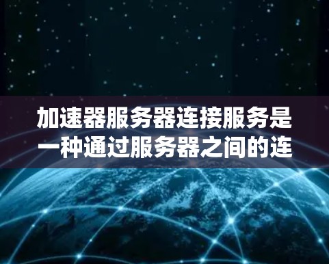 加速器服务器连接服务是一种通过服务器之间的连接来优化数据传输和提升网络性能的系统或服务。它主要涉及以下几个方面