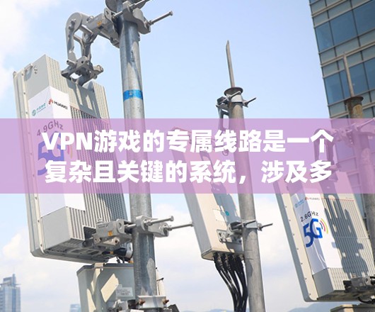 VPN游戏的专属线路是一个复杂且关键的系统，涉及多个部分和配置步骤。以下是关于VPN游戏线路的详细信息