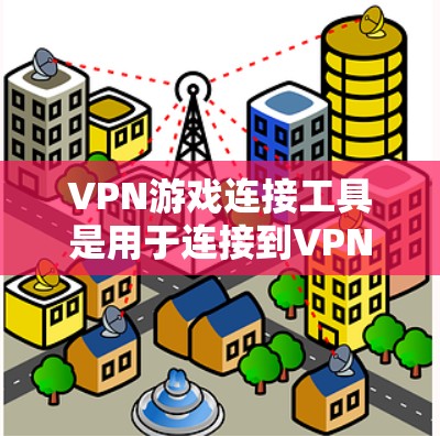 VPN游戏连接工具是用于连接到VPN服务并访问游戏的工具，主要包括以下几个主要类型