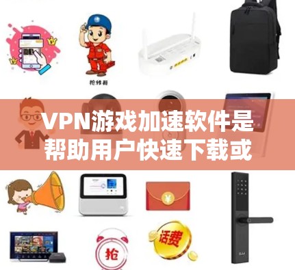 VPN游戏加速软件是帮助用户快速下载或加速VPN游戏的工具，通常包括多种平台的推荐。以下是几种常见的VPN游戏加速软件及其特点