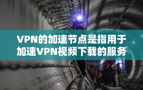 VPN的加速节点是指用于加速VPN视频下载的服务器、服务器节点或加速器等技术。这些节点通常提供较高的速度、稳定性和服务，帮助用户更快地下载VPN内容，减少延迟和延迟问题