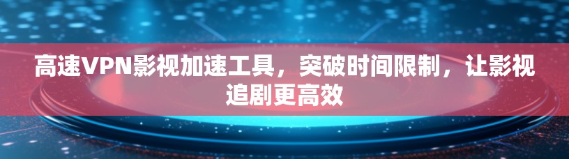 高速VPN影视加速工具，突破时间限制，让影视追剧更高效