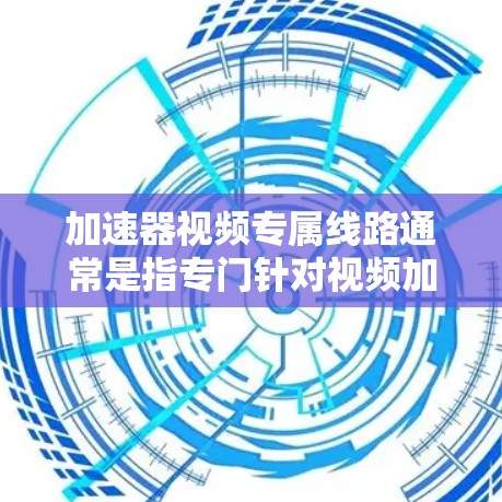 加速器视频专属线路通常是指专门针对视频加速的加速软件或工具，提供专为视频内容设计的加速功能。以下是一些可能的建议和信息