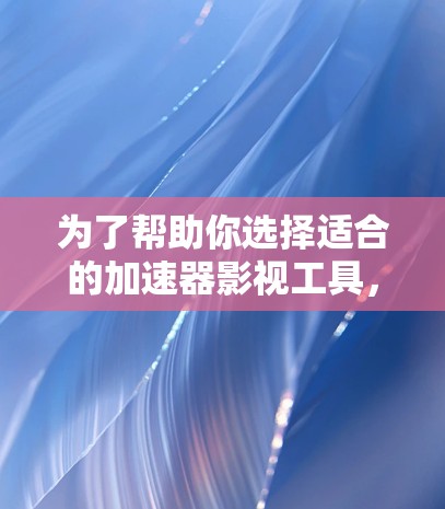 为了帮助你选择适合的加速器影视工具，以下是分步骤的总结和建议