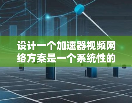 设计一个加速器视频网络方案是一个系统性的工程，需要从多个方面进行详细规划和实施。以下是设计加速器视频网络方案的详细步骤
