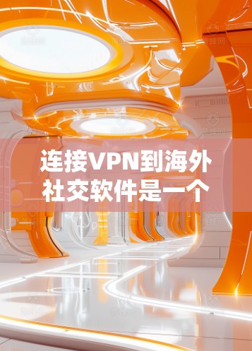 连接VPN到海外社交软件是一个逐步的过程，涉及选择VPN、配置设备、连接目标应用以及安全考虑。以下是一个清晰的步骤指南