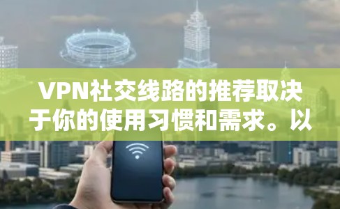 VPN社交线路的推荐取决于你的使用习惯和需求。以下是一些热门VPN推荐，适合你进行社交活动