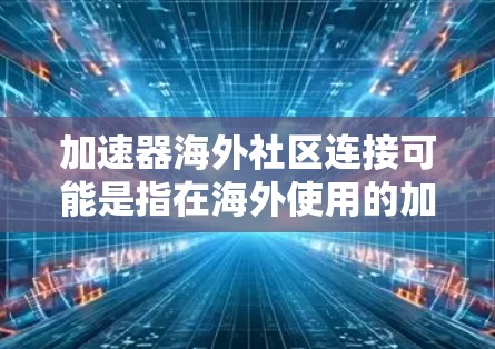 加速器海外社区连接可能是指在海外使用的加速器软件或工具的社区和论坛。以下是一些常见的加速器软件及其使用方法，以及如何在海外社区找到相关资源