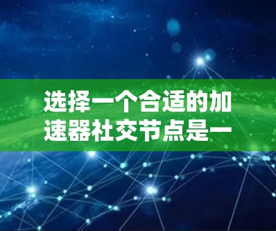 选择一个合适的加速器社交节点是一个优化网络连接的重要步骤，以下是一个清晰、有条理的总结